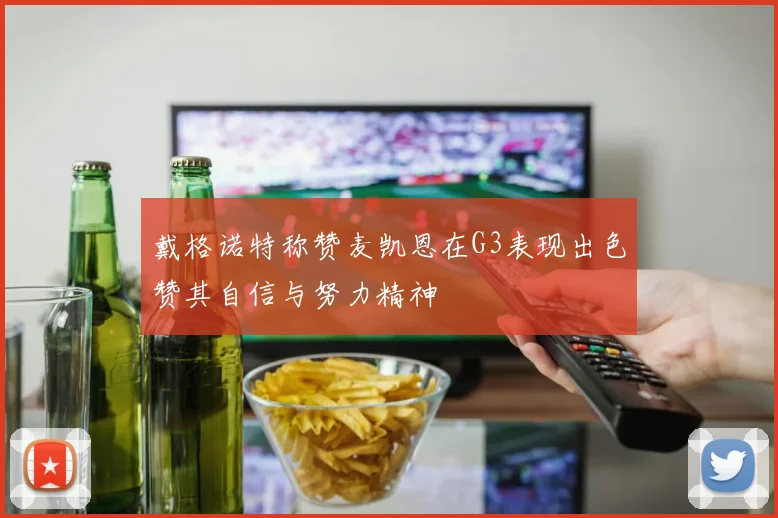 戴格诺特称赞麦凯恩在G3表现出色赞其自信与努力精神