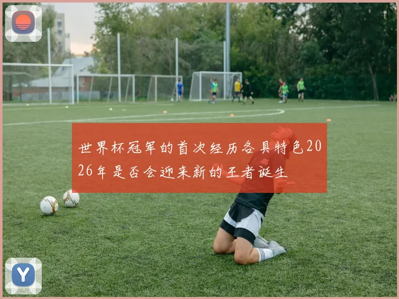 世界杯冠军的首次经历各具特色2026年是否会迎来新的王者诞生