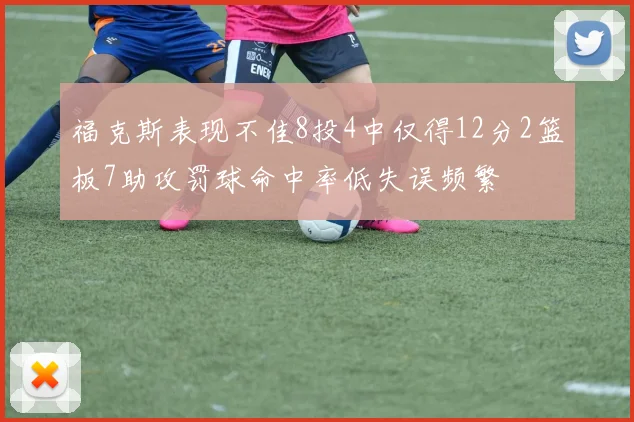 福克斯表现不佳8投4中仅得12分2篮板7助攻罚球命中率低失误频繁