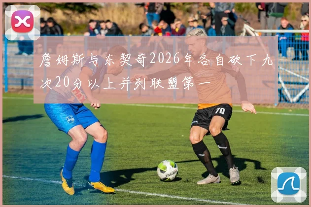 詹姆斯与东契奇2026年各自砍下九次20分以上并列联盟第一