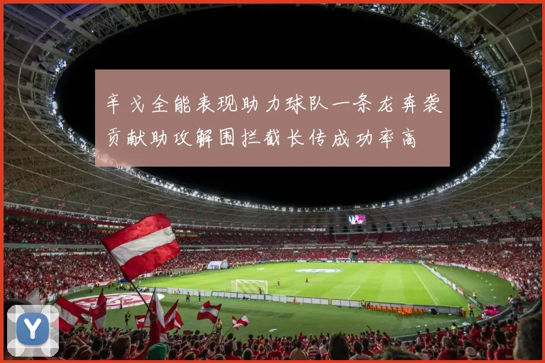辛戈全能表现助力球队一条龙奔袭贡献助攻解围拦截长传成功率高