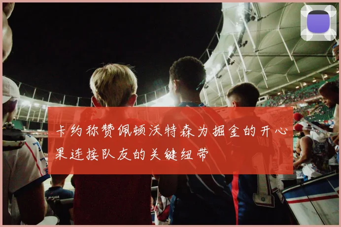 卡约称赞佩顿沃特森为掘金的开心果连接队友的关键纽带