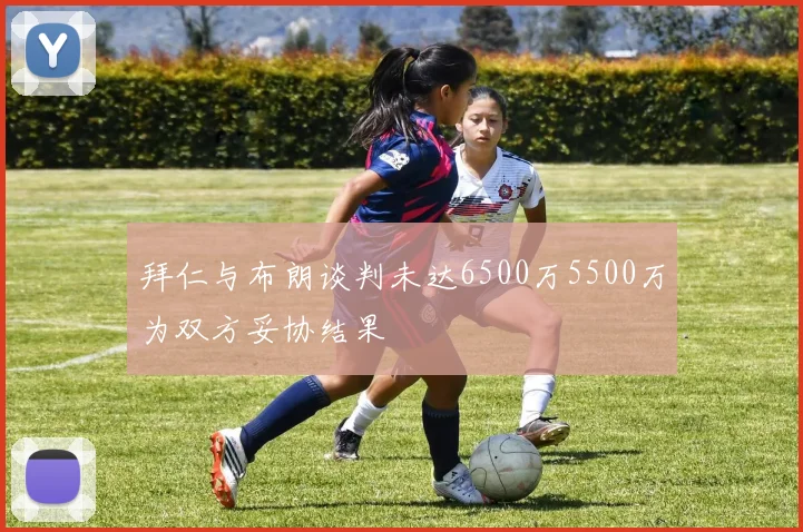 拜仁与布朗谈判未达6500万5500万为双方妥协结果