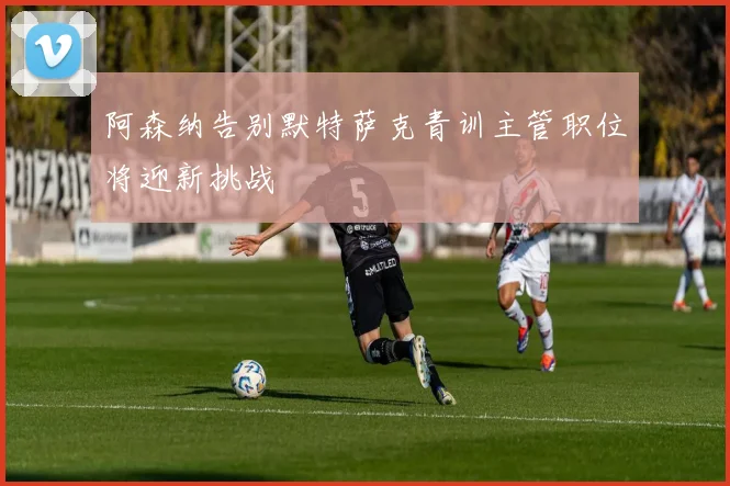 阿森纳告别默特萨克青训主管职位将迎新挑战