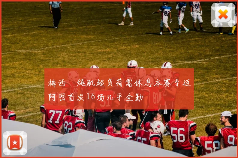梅西腘绳肌超负荷需休息本赛季迈阿密首发16场几乎全勤