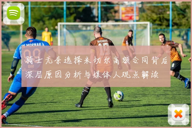 骑士无奈选择米切尔高额合同背后深层原因分析与媒体人观点解读