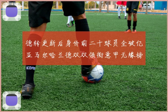 德转更新后身价前二十球员全破亿亚马尔哈兰德双双领衔意甲无缘榜单