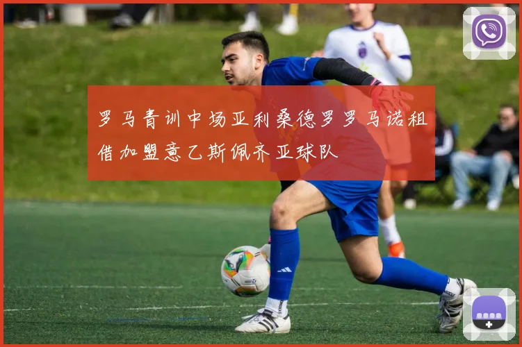 罗马青训中场亚利桑德罗罗马诺租借加盟意乙斯佩齐亚球队