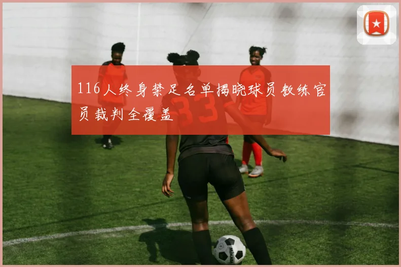 116人终身禁足名单揭晓球员教练官员裁判全覆盖