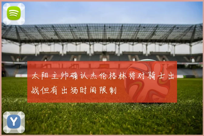 太阳主帅确认杰伦格林将对骑士出战但有出场时间限制