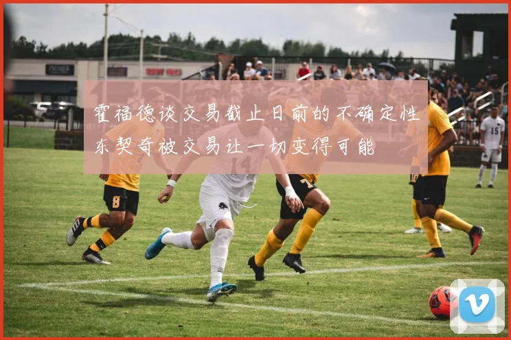 霍福德谈交易截止日前的不确定性东契奇被交易让一切变得可能