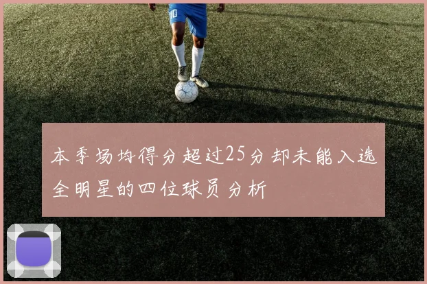 本季场均得分超过25分却未能入选全明星的四位球员分析