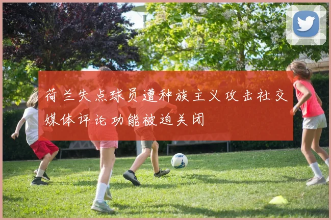 荷兰失点球员遭种族主义攻击社交媒体评论功能被迫关闭