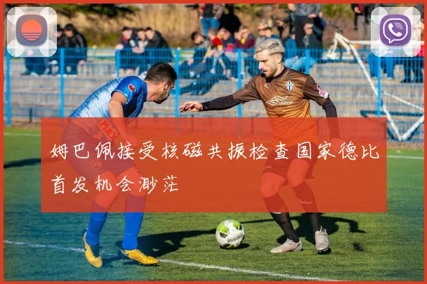 姆巴佩接受核磁共振检查国家德比首发机会渺茫