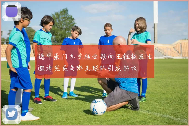 德甲豪门冬季转会期向王钰栋发出邀请究竟是哪支球队引发热议