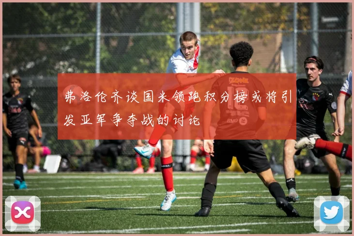 弗洛伦齐谈国米领跑积分榜或将引发亚军争夺战的讨论