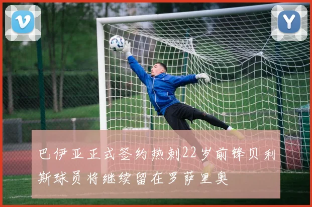 巴伊亚正式签约热刺22岁前锋贝利斯球员将继续留在罗萨里奥