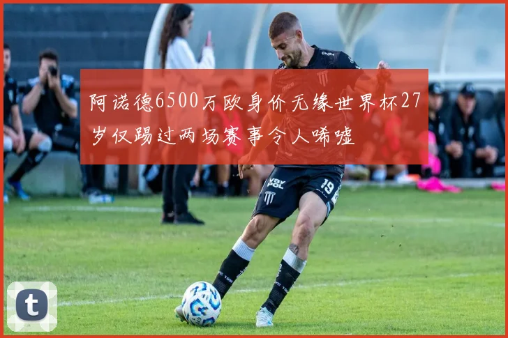 阿诺德6500万欧身价无缘世界杯27岁仅踢过两场赛事令人唏嘘