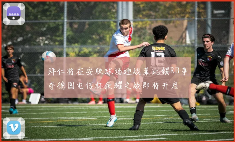 拜仁将在安联球场迎战莱比锡RB争夺德国电信杯荣耀之战即将开启