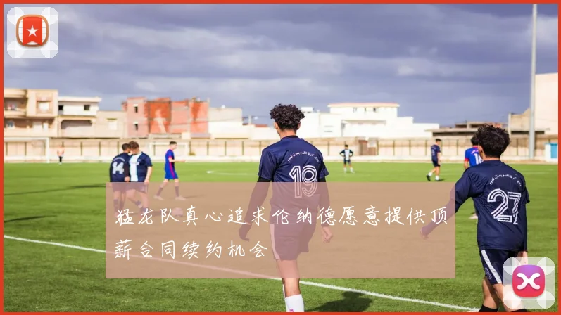 猛龙队真心追求伦纳德愿意提供顶薪合同续约机会