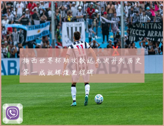 梅西世界杯助攻数达九次并列历史第一成就辉煌里程碑
