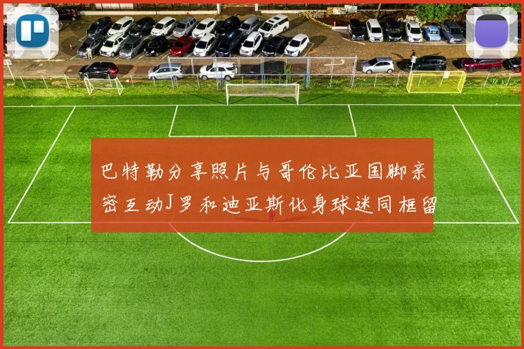 巴特勒分享照片与哥伦比亚国脚亲密互动J罗和迪亚斯化身球迷同框留念
