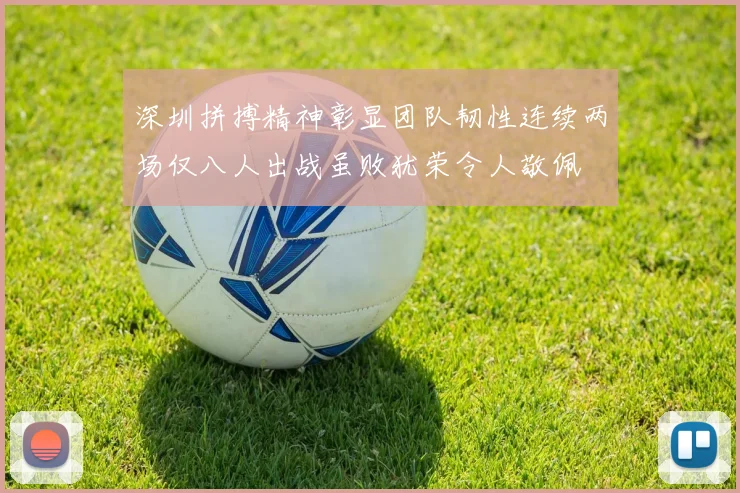 深圳拼搏精神彰显团队韧性连续两场仅八人出战虽败犹荣令人敬佩