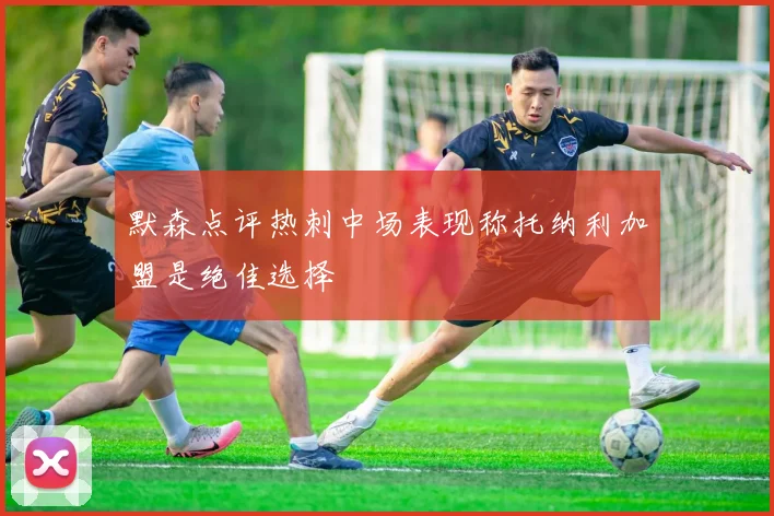 默森点评热刺中场表现称托纳利加盟是绝佳选择
