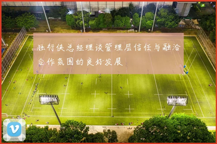 独行侠总经理谈管理层信任与融洽合作氛围的良好发展