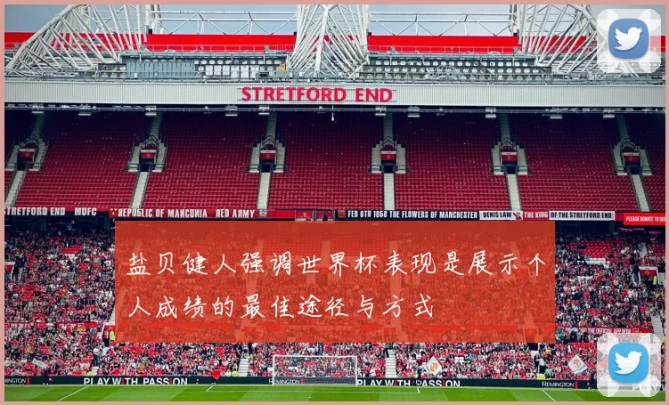盐贝健人强调世界杯表现是展示个人成绩的最佳途径与方式